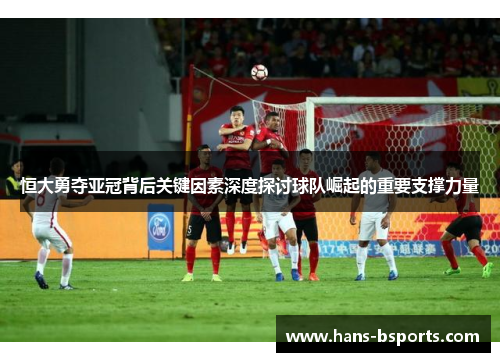 恒大勇夺亚冠背后关键因素深度探讨球队崛起的重要支撑力量