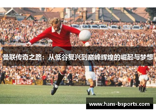 曼联传奇之路：从低谷复兴到巅峰辉煌的崛起与梦想