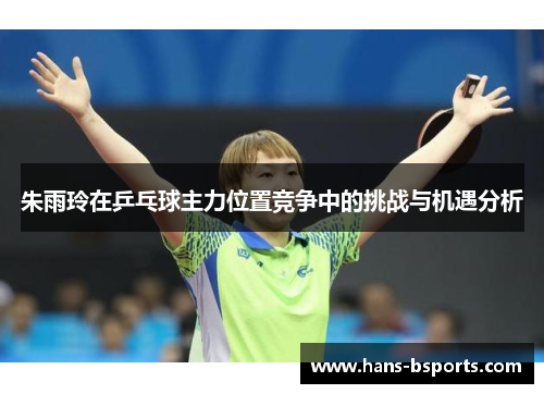 朱雨玲在乒乓球主力位置竞争中的挑战与机遇分析