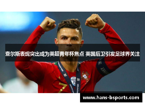 查尔斯表现突出成为英超青年杯焦点 英国后卫引发足球界关注