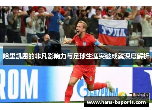 哈里凯恩的非凡影响力与足球生涯突破成就深度解析