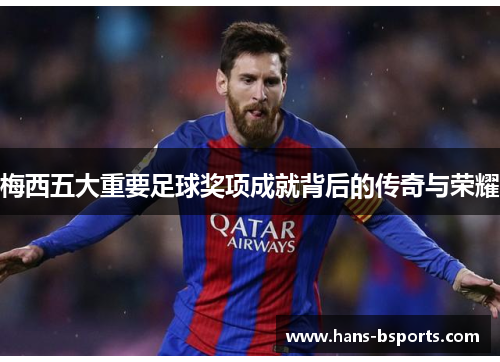梅西五大重要足球奖项成就背后的传奇与荣耀 梅西五大重要足球奖项成就背后的传奇与荣耀