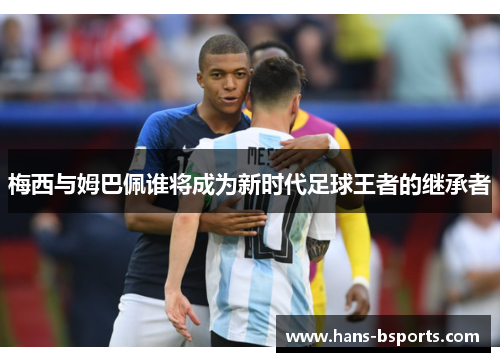 梅西与姆巴佩谁将成为新时代足球王者的继承者 梅西与姆巴佩谁将成为新时代足球王者的继承者