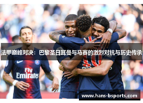 法甲巅峰对决:巴黎圣日耳曼与马赛的激烈对抗与历史传承 法甲巅峰对决:巴黎圣日耳曼与马赛的激烈对抗与历史传承