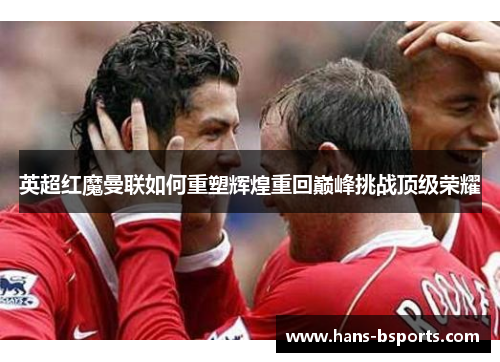 英超红魔曼联如何重塑辉煌重回巅峰挑战顶级荣耀