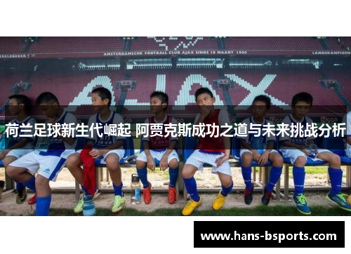 荷兰足球新生代崛起 阿贾克斯成功之道与未来挑战分析