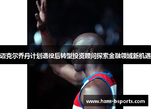 迈克尔乔丹计划退役后转型投资顾问探索金融领域新机遇