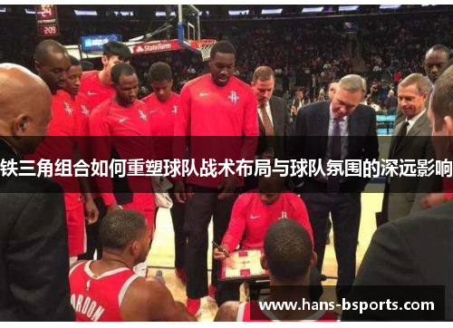 铁三角组合如何重塑球队战术布局与球队氛围的深远影响