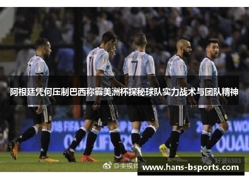 阿根廷凭何压制巴西称霸美洲杯探秘球队实力战术与团队精神