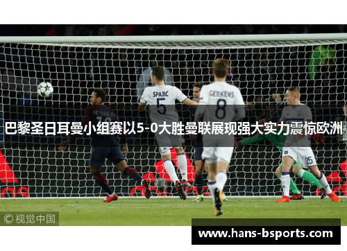 巴黎圣日耳曼小组赛以5-0大胜曼联展现强大实力震惊欧洲