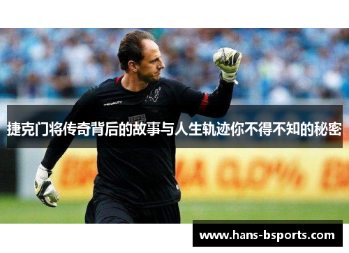 捷克门将传奇背后的故事与人生轨迹你不得不知的秘密