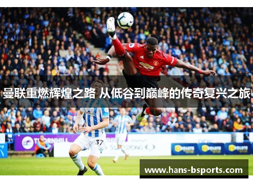曼联重燃辉煌之路 从低谷到巅峰的传奇复兴之旅