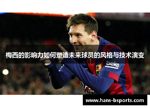 梅西的影响力如何塑造未来球员的风格与技术演变