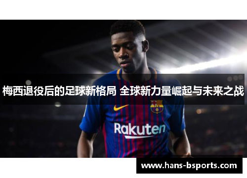 梅西退役后的足球新格局 全球新力量崛起与未来之战