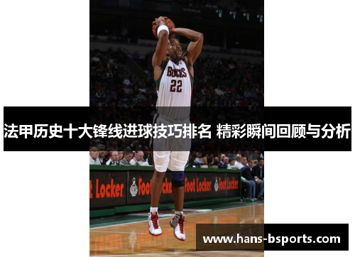 法甲历史十大锋线进球技巧排名 精彩瞬间回顾与分析