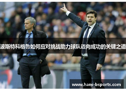 波斯特科格鲁如何应对挑战助力球队迈向成功的关键之道 波斯特科格鲁如何应对挑战助力球队迈向成功的关键之道