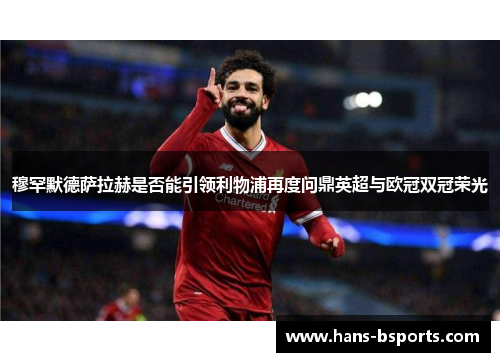 穆罕默德萨拉赫是否能引领利物浦再度问鼎英超与欧冠双冠荣光 穆罕默德萨拉赫是否能引领利物浦再度问鼎英超与欧冠双冠荣光