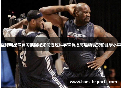 篮球明星饮食习惯揭秘如何通过科学饮食提高运动表现和健康水平 篮球明星饮食习惯揭秘如何通过科学饮食提高运动表现和健康水平
