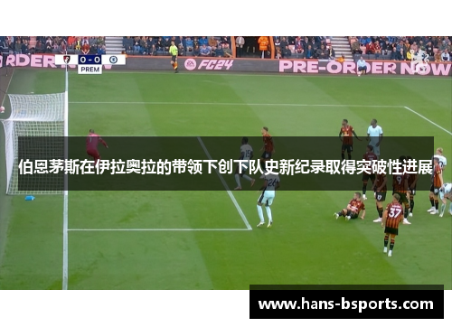 伯恩茅斯在伊拉奥拉的带领下创下队史新纪录取得突破性进展