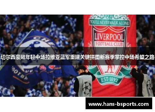 切尔西豪赌年轻中场拉维亚蓝军重建关键拼图新赛季掌控中场希望之路