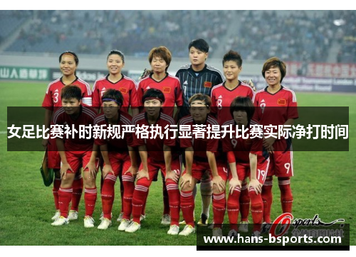 女足比赛补时新规严格执行显著提升比赛实际净打时间 女足比赛补时新规严格执行显著提升比赛实际净打时间