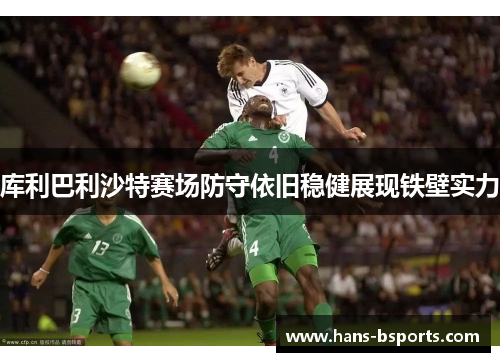 库利巴利沙特赛场防守依旧稳健展现铁壁实力 库利巴利沙特赛场防守依旧稳健展现铁壁实力