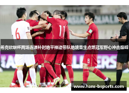 希克欧联杯两场连演补时绝平神迹带队绝境重生点燃冠军野心冲击巅峰 希克欧联杯两场连演补时绝平神迹带队绝境重生点燃冠军野心冲击巅峰