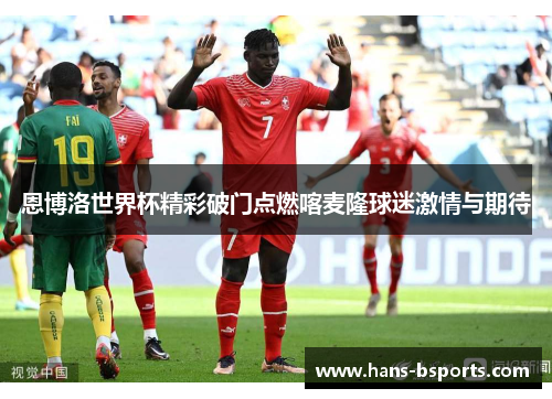 恩博洛世界杯精彩破门点燃喀麦隆球迷激情与期待 恩博洛世界杯精彩破门点燃喀麦隆球迷激情与期待