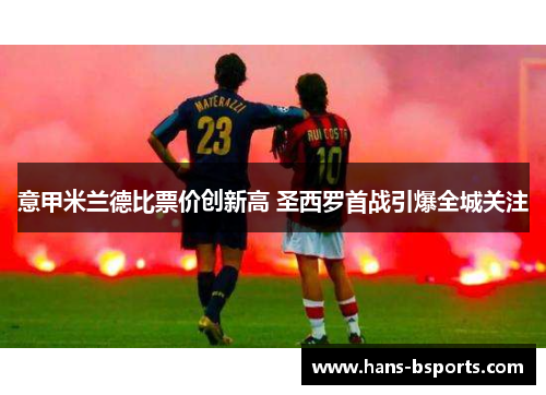 意甲米兰德比票价创新高 圣西罗首战引爆全城关注 意甲米兰德比票价创新高 圣西罗首战引爆全城关注