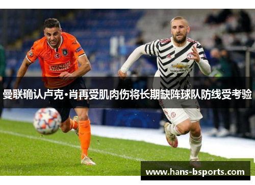 曼联确认卢克·肖再受肌肉伤将长期缺阵球队防线受考验