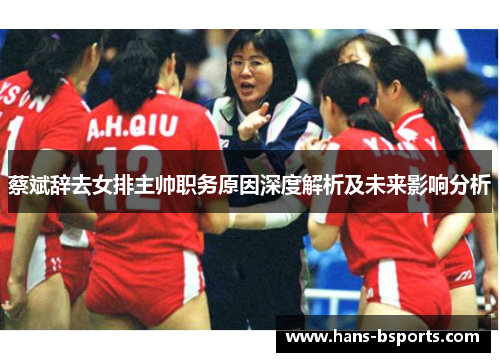 蔡斌辞去女排主帅职务原因深度解析及未来影响分析