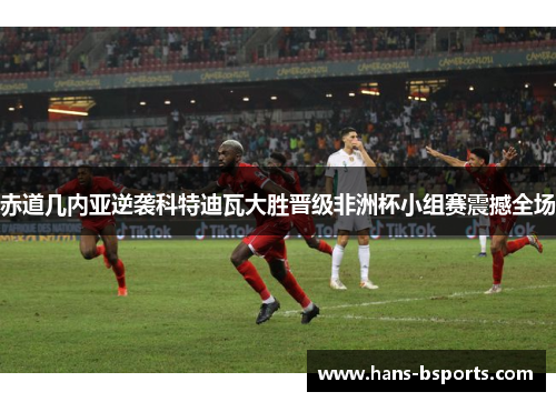 赤道几内亚逆袭科特迪瓦大胜晋级非洲杯小组赛震撼全场