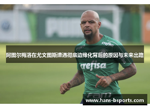 阿图尔梅洛在尤文图斯遭遇彻底边缘化背后的原因与未来出路