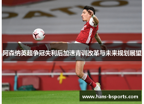 阿森纳英超争冠失利后加速青训改革与未来规划展望