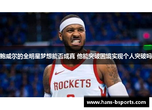 鲍威尔的全明星梦想能否成真 他能突破困境实现个人突破吗 鲍威尔的全明星梦想能否成真 他能突破困境实现个人突破吗