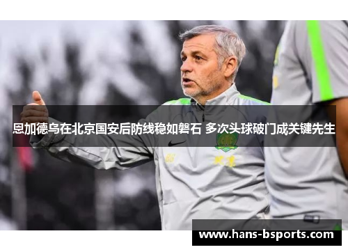 恩加德乌在北京国安后防线稳如磐石 多次头球破门成关键先生 恩加德乌在北京国安后防线稳如磐石 多次头球破门成关键先生